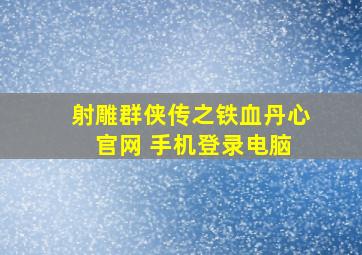 射雕群侠传之铁血丹心 官网 手机登录电脑